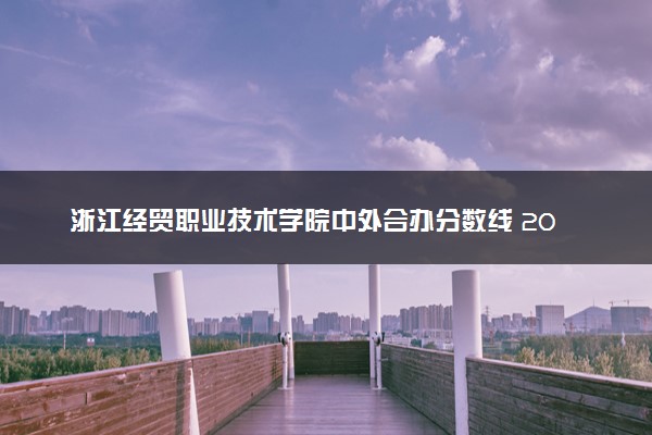 浙江经贸职业技术学院中外合办分数线 2025多少分能录取