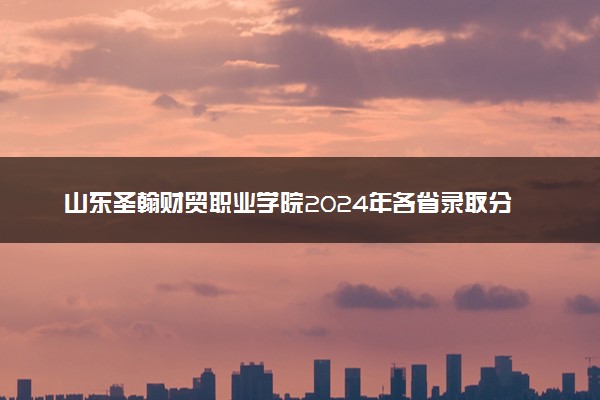 山东圣翰财贸职业学院2024年各省录取分数线 多少分能考上