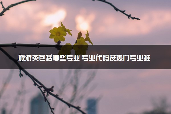 旅游类包括哪些专业 专业代码及热门专业推荐