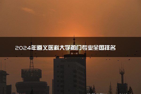 2024年遵义医科大学热门专业全国排名 有哪些专业比较好