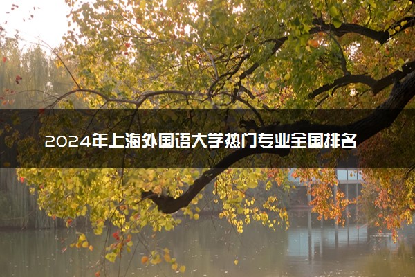 2024年上海外国语大学热门专业全国排名 有哪些专业比较好