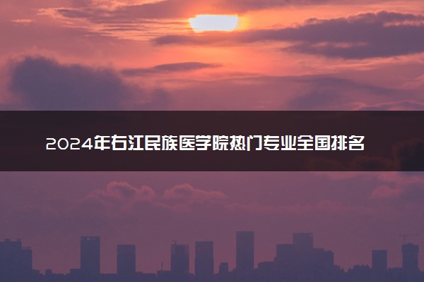 2024年右江民族医学院热门专业全国排名 有哪些专业比较好