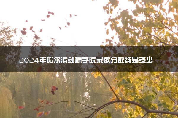 2024年哈尔滨剑桥学院录取分数线是多少 各省最低分数线及位次