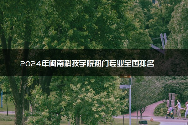 2024年闽南科技学院热门专业全国排名 有哪些专业比较好