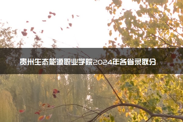 贵州生态能源职业学院2024年各省录取分数线 多少分能考上