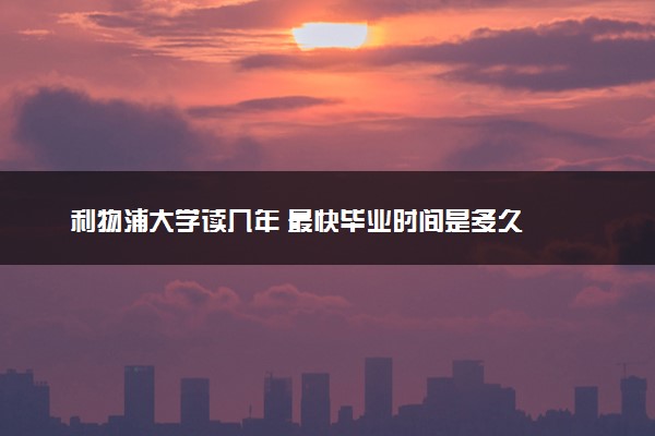 利物浦大学读几年 最快毕业时间是多久