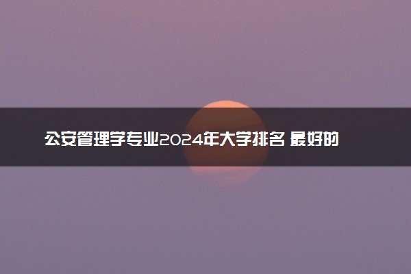 公安管理学专业2024年大学排名 最好的大学排行榜