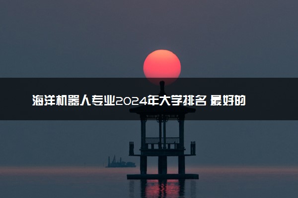 海洋机器人专业2024年大学排名 最好的大学排行榜