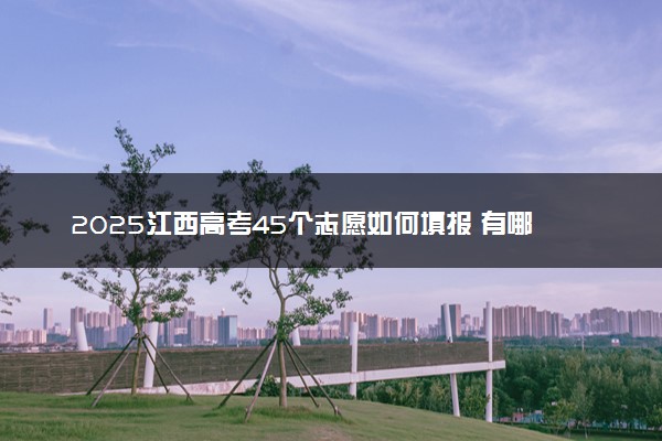 2025江西高考45个志愿如何填报 有哪些好的填报技巧