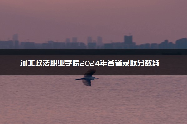 河北政法职业学院2024年各省录取分数线 多少分能考上