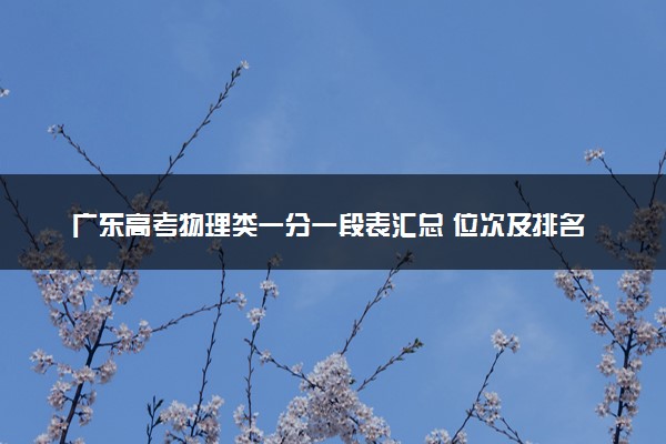 广东高考物理类一分一段表汇总 位次及排名查询（2025年参考）