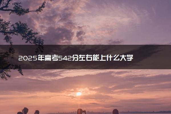 2025年高考542分左右能上什么大学 可以报考院校有哪些