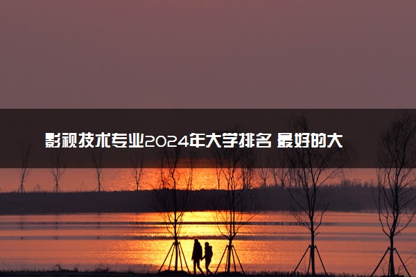 影视技术专业2024年大学排名 最好的大学排行榜