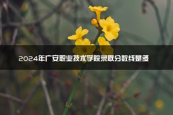 2024年广安职业技术学院录取分数线是多少 各省最低分数线及位次