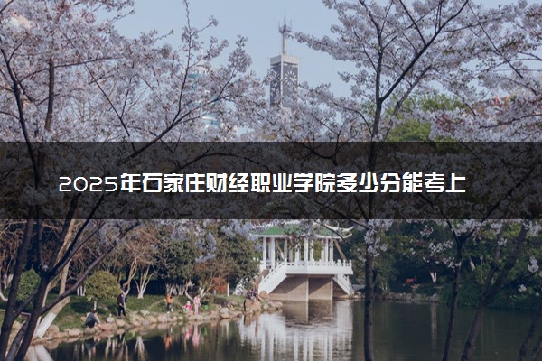 2025年石家庄财经职业学院多少分能考上 最低分及位次