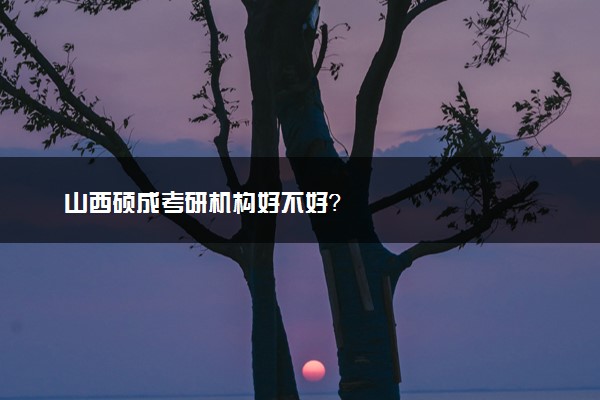 山西硕成考研机构好不好？