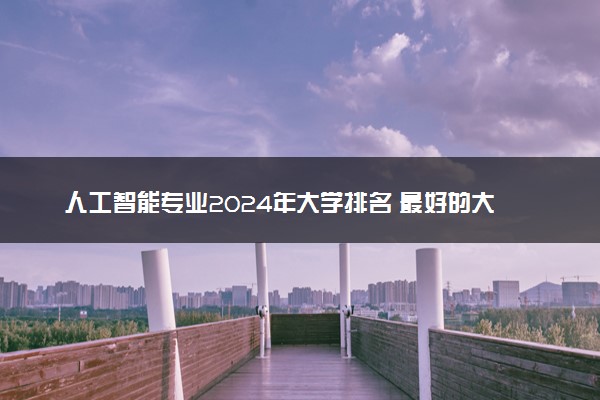 人工智能专业2024年大学排名 最好的大学排行榜