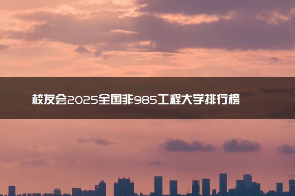 校友会2025全国非985工程大学排行榜 【完整版】最新排名