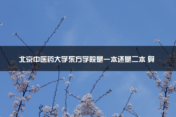 北京中医药大学东方学院是一本还是二本 算好大学吗