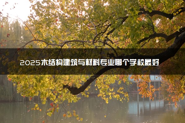 2025木结构建筑与材料专业哪个学校最好 全国排名前10强