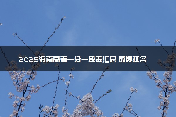 2025海南高考一分一段表汇总 成绩排名位次【完整版】