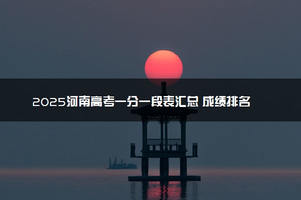 2025河南高考一分一段表汇总 成绩排名位次【完整版】