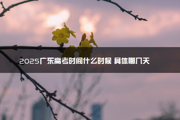 2025广东高考时间什么时候 具体哪几天考试