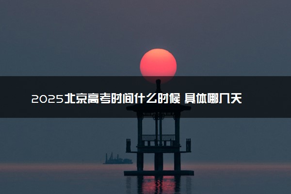 2025北京高考时间什么时候 具体哪几天考试