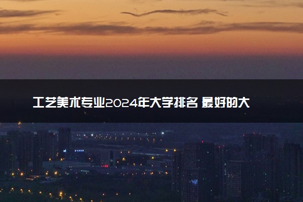 工艺美术专业2024年大学排名 最好的大学排行榜