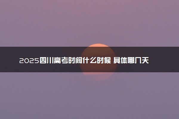 2025四川高考时间什么时候 具体哪几天考试