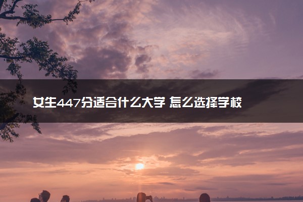 女生447分适合什么大学 怎么选择学校