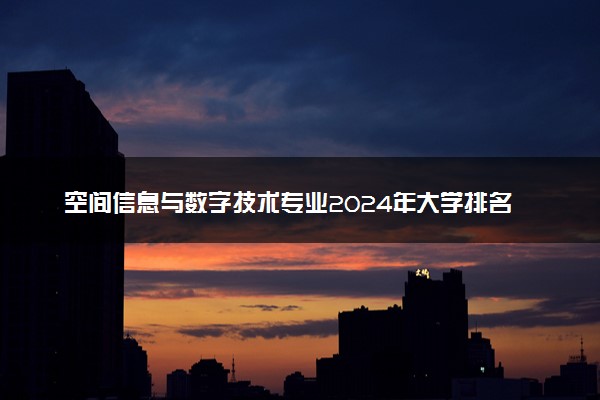 空间信息与数字技术专业2024年大学排名 最好的大学排行榜