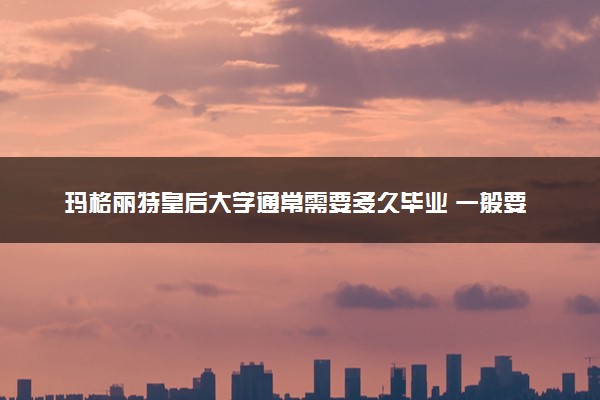 玛格丽特皇后大学通常需要多久毕业 一般要读几年