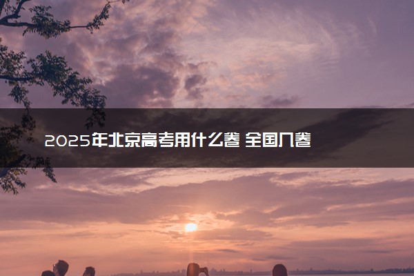 2025年北京高考用什么卷 全国几卷