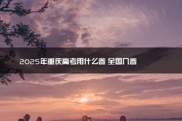 2025年重庆高考用什么卷 全国几卷