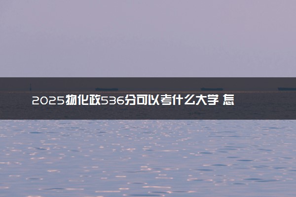 2025物化政536分可以考什么大学 怎么填报志愿