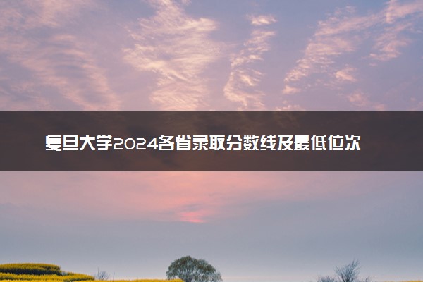 复旦大学2024各省录取分数线及最低位次是多少