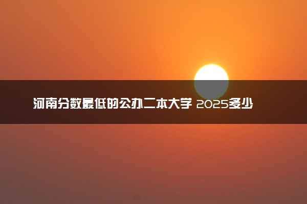 河南分数最低的公办二本大学 2025多少分可以上