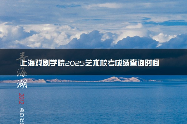 上海戏剧学院2025艺术校考成绩查询时间及入口 几号公布成绩