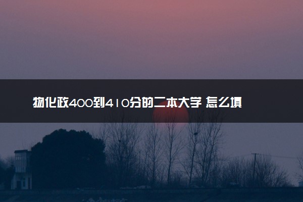 物化政400到410分的二本大学 怎么填报志愿