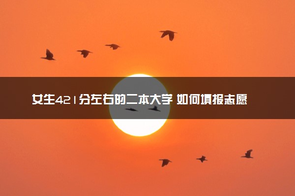 女生421分左右的二本大学 如何填报志愿