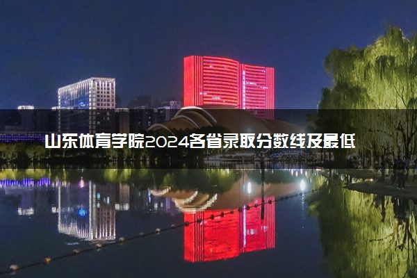 山东体育学院2024各省录取分数线及最低位次是多少