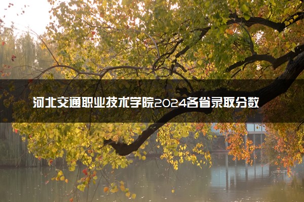 河北交通职业技术学院2024各省录取分数线及最低位次是多少