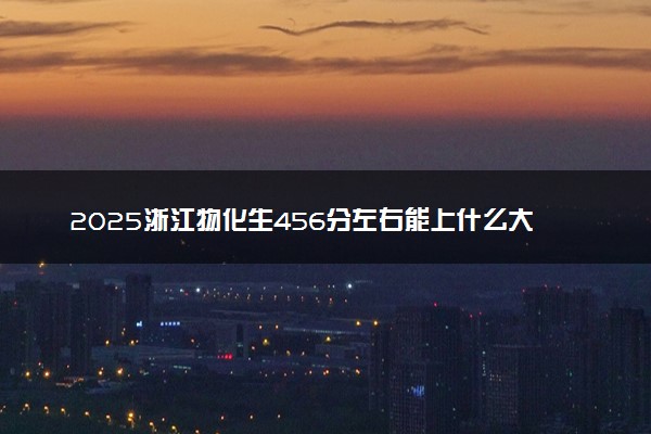 2025浙江物化生456分左右能上什么大学 可以报考的院校名单