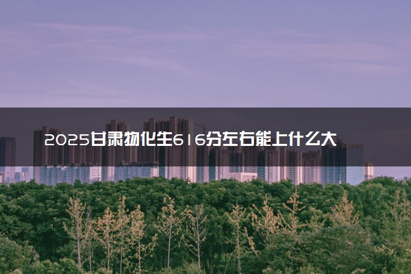 2025甘肃物化生616分左右能上什么大学 可以报考的院校名单