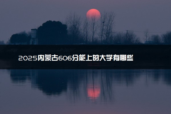 2025内蒙古606分能上的大学有哪些 可以报考院校名单