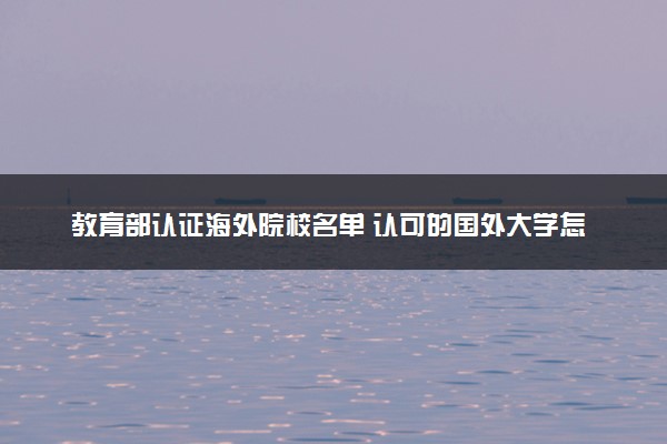 教育部认证海外院校名单 认可的国外大学怎么查