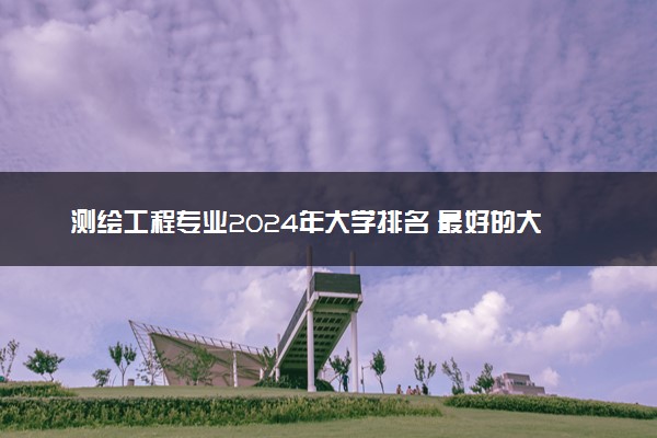 测绘工程专业2024年大学排名 最好的大学排行榜