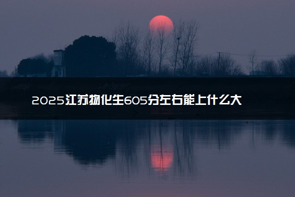 2025江苏物化生605分左右能上什么大学 可以报考的院校名单