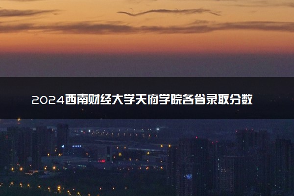 2024西南财经大学天府学院各省录取分数线是多少 最低分及位次